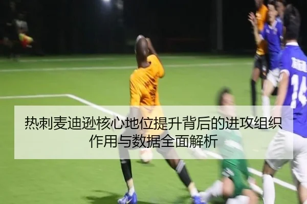 热刺麦迪逊核心地位提升背后的进攻组织作用与数据全面解析
