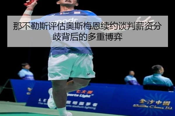 那不勒斯评估奥斯梅恩续约谈判薪资分歧背后的多重博弈