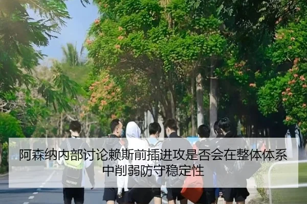 阿森纳内部讨论赖斯前插进攻是否会在整体体系中削弱防守稳定性