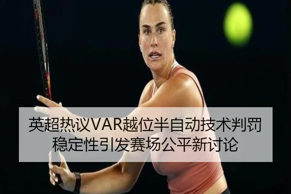 英超热议VAR越位半自动技术判罚稳定性引发赛场公平新讨论